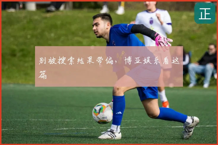 别被搜索结果带偏，博亚娱乐看这篇